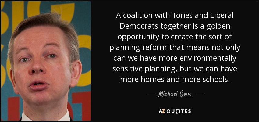 A coalition with Tories and Liberal Democrats together is a golden opportunity to create the sort of planning reform that means not only can we have more environmentally sensitive planning, but we can have more homes and more schools. - Michael Gove