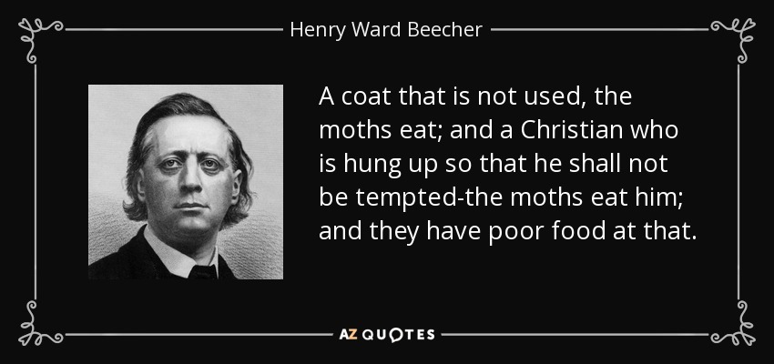 A coat that is not used, the moths eat; and a Christian who is hung up so that he shall not be tempted-the moths eat him; and they have poor food at that. - Henry Ward Beecher