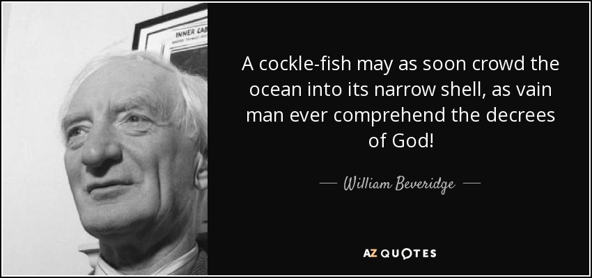 A cockle-fish may as soon crowd the ocean into its narrow shell, as vain man ever comprehend the decrees of God! - William Beveridge