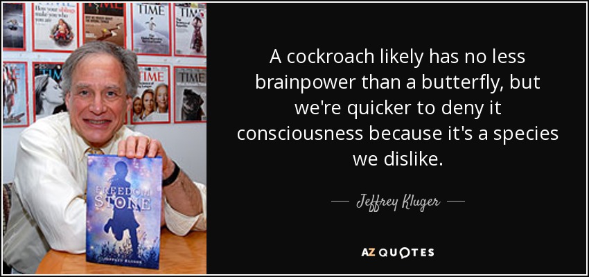 A cockroach likely has no less brainpower than a butterfly, but we're quicker to deny it consciousness because it's a species we dislike. - Jeffrey Kluger