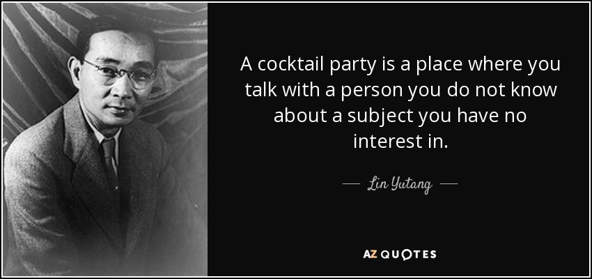 A cocktail party is a place where you talk with a person you do not know about a subject you have no interest in. - Lin Yutang