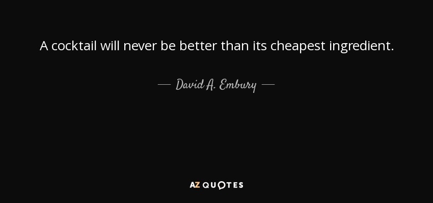 A cocktail will never be better than its cheapest ingredient. - David A. Embury