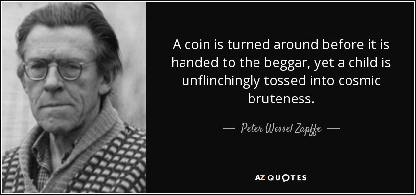 A coin is turned around before it is handed to the beggar, yet a child is unflinchingly tossed into cosmic bruteness. - Peter Wessel Zapffe