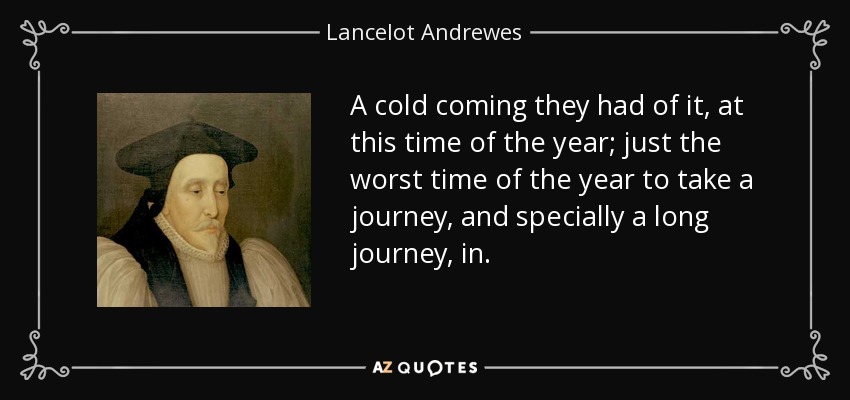 A cold coming they had of it, at this time of the year; just the worst time of the year to take a journey, and specially a long journey, in. - Lancelot Andrewes
