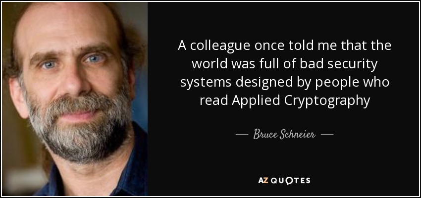 A colleague once told me that the world was full of bad security systems designed by people who read Applied Cryptography - Bruce Schneier