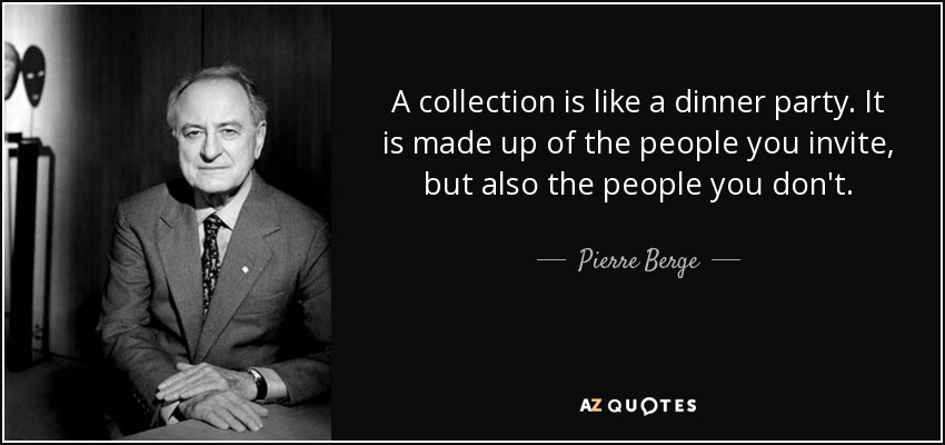 A collection is like a dinner party. It is made up of the people you invite, but also the people you don't. - Pierre Berge