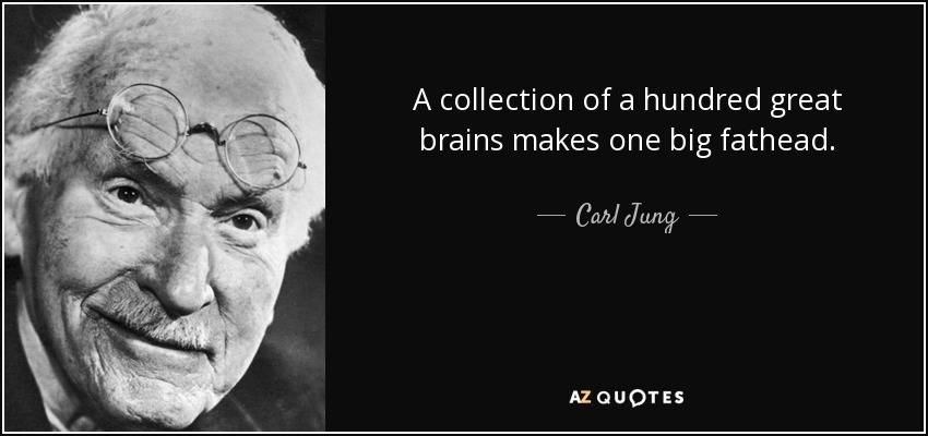 A collection of a hundred great brains makes one big fathead. - Carl Jung