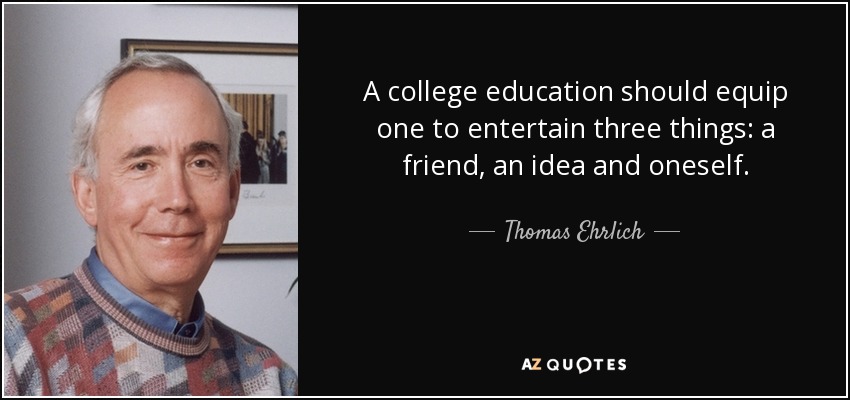 A college education should equip one to entertain three things: a friend, an idea and oneself. - Thomas Ehrlich