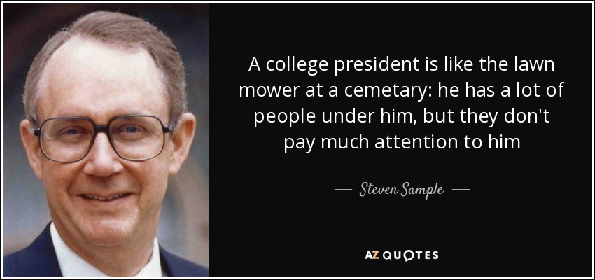 A college president is like the lawn mower at a cemetary: he has a lot of people under him, but they don't pay much attention to him - Steven Sample
