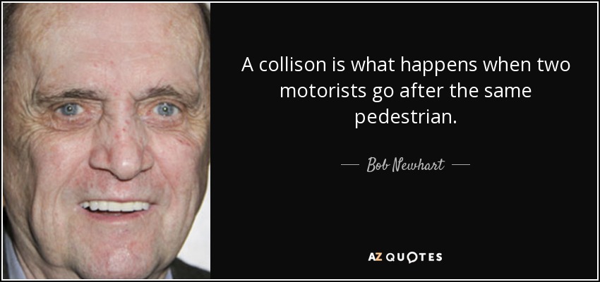 A collison is what happens when two motorists go after the same pedestrian. - Bob Newhart