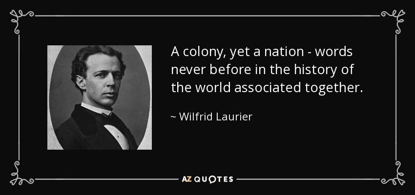 A colony, yet a nation - words never before in the history of the world associated together. - Wilfrid Laurier