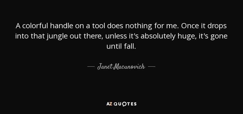 A colorful handle on a tool does nothing for me. Once it drops into that jungle out there, unless it's absolutely huge, it's gone until fall. - Janet Macunovich