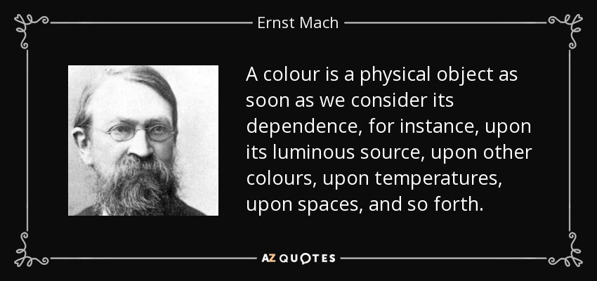 A colour is a physical object as soon as we consider its dependence, for instance, upon its luminous source, upon other colours, upon temperatures, upon spaces, and so forth. - Ernst Mach