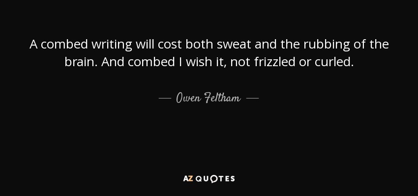A combed writing will cost both sweat and the rubbing of the brain. And combed I wish it, not frizzled or curled. - Owen Feltham