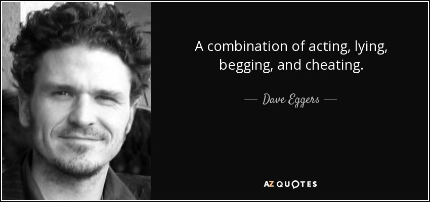 A combination of acting, lying, begging, and cheating. - Dave Eggers