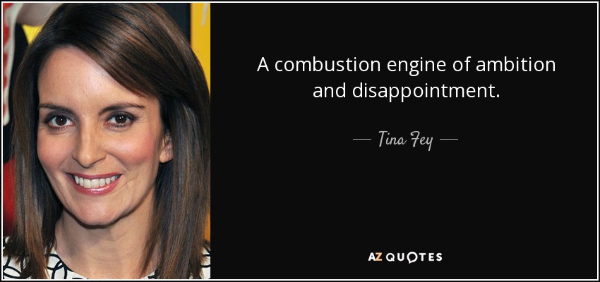 A combustion engine of ambition and disappointment. - Tina Fey