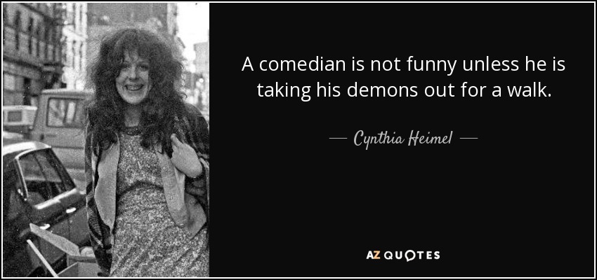 A comedian is not funny unless he is taking his demons out for a walk. - Cynthia Heimel