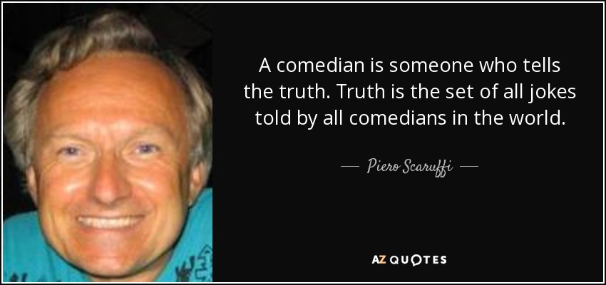 A comedian is someone who tells the truth. Truth is the set of all jokes told by all comedians in the world. - Piero Scaruffi
