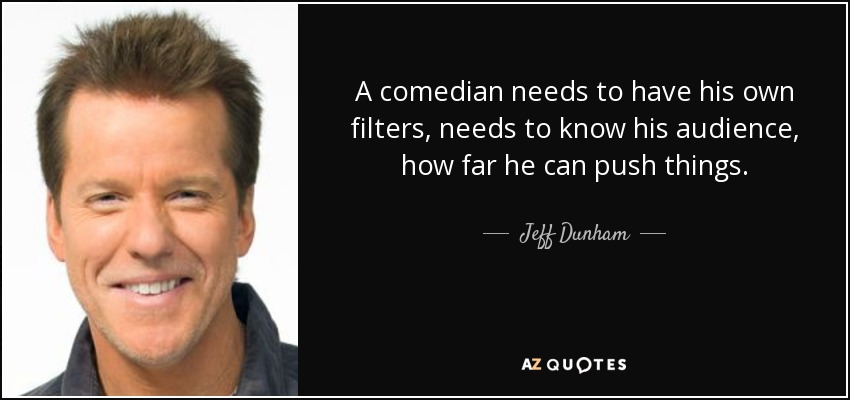 A comedian needs to have his own filters, needs to know his audience, how far he can push things. - Jeff Dunham
