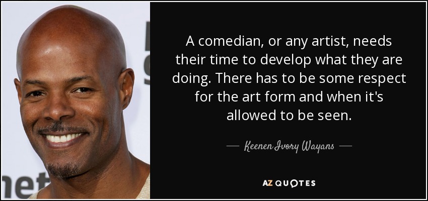 A comedian, or any artist, needs their time to develop what they are doing. There has to be some respect for the art form and when it's allowed to be seen. - Keenen Ivory Wayans