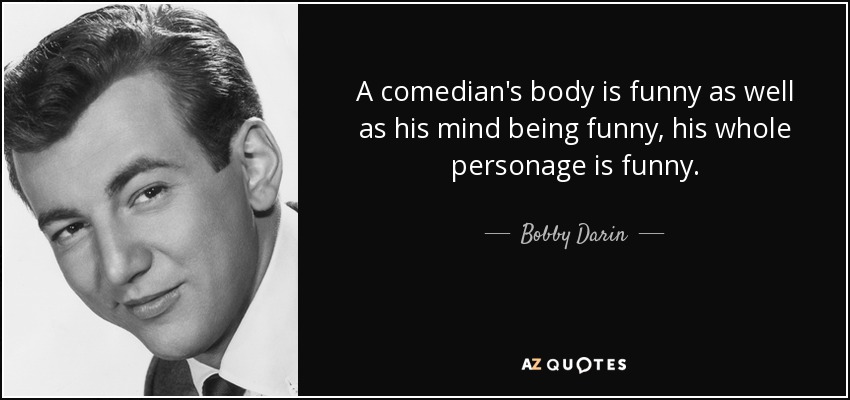 A comedian's body is funny as well as his mind being funny, his whole personage is funny. - Bobby Darin