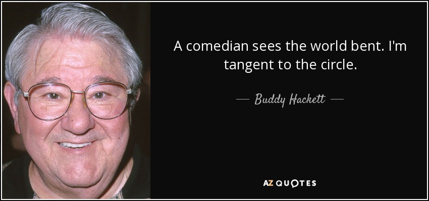 A comedian sees the world bent. I'm tangent to the circle. - Buddy Hackett