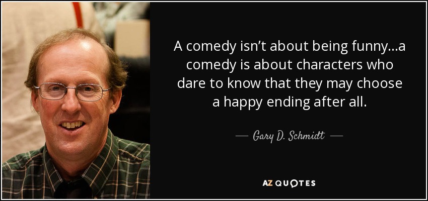 A comedy isn’t about being funny...a comedy is about characters who dare to know that they may choose a happy ending after all. - Gary D. Schmidt