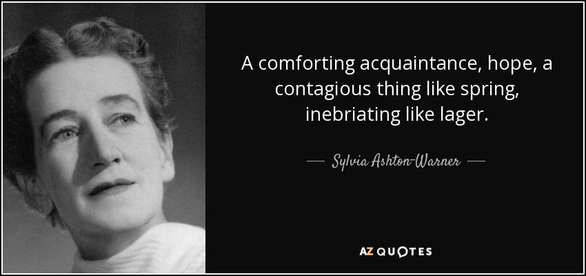 A comforting acquaintance, hope, a contagious thing like spring, inebriating like lager. - Sylvia Ashton-Warner
