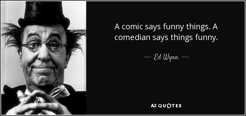 A comic says funny things. A comedian says things funny. - Ed Wynn