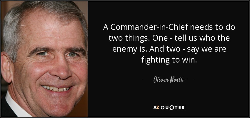 A Commander-in-Chief needs to do two things. One - tell us who the enemy is. And two - say we are fighting to win. - Oliver North