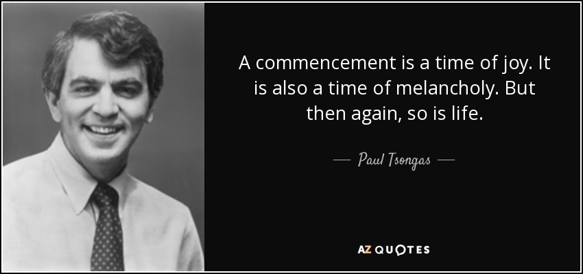 A commencement is a time of joy. It is also a time of melancholy. But then again, so is life. - Paul Tsongas