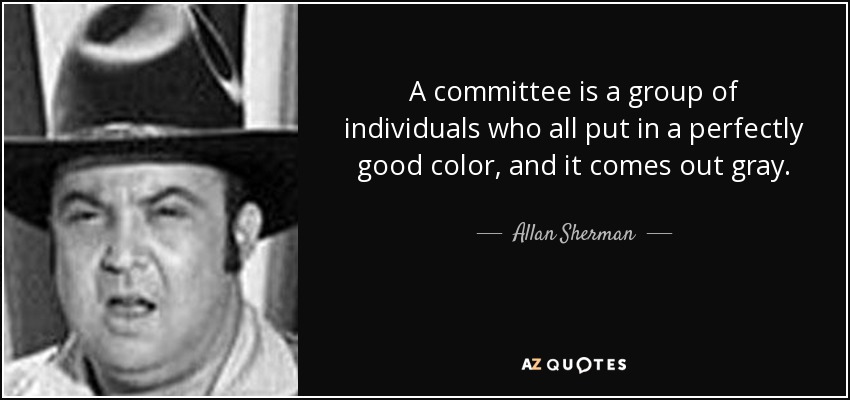 A committee is a group of individuals who all put in a perfectly good color, and it comes out gray. - Allan Sherman