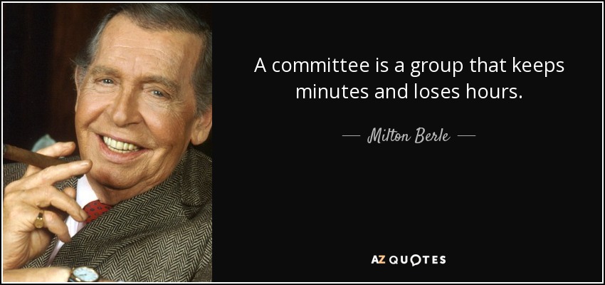 A committee is a group that keeps minutes and loses hours. - Milton Berle