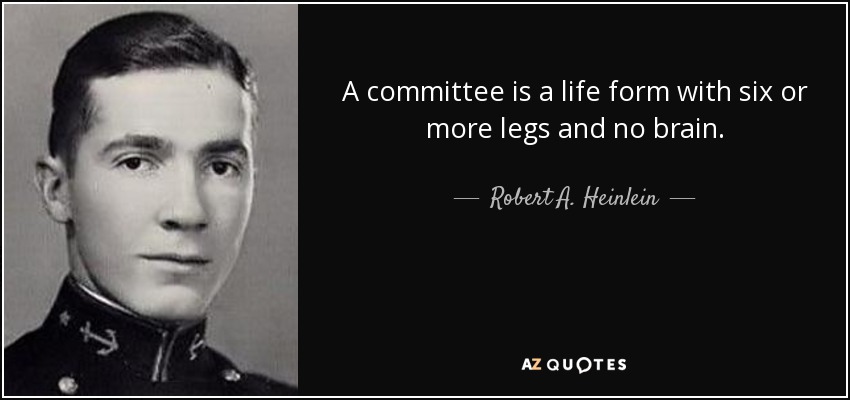 A committee is a life form with six or more legs and no brain. - Robert A. Heinlein