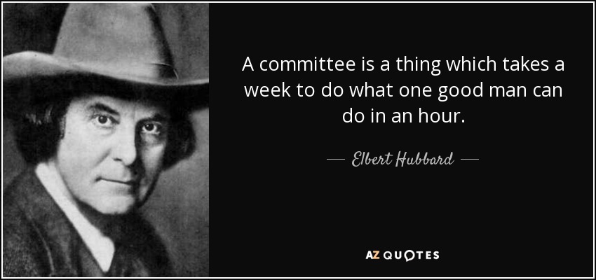 A committee is a thing which takes a week to do what one good man can do in an hour. - Elbert Hubbard