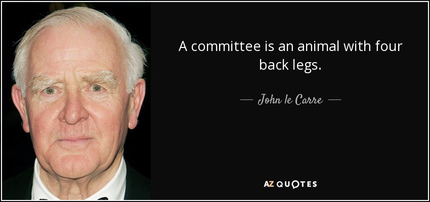 A committee is an animal with four back legs. - John le Carre