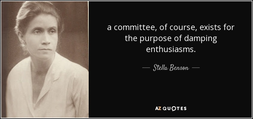 a committee, of course, exists for the purpose of damping enthusiasms. - Stella Benson
