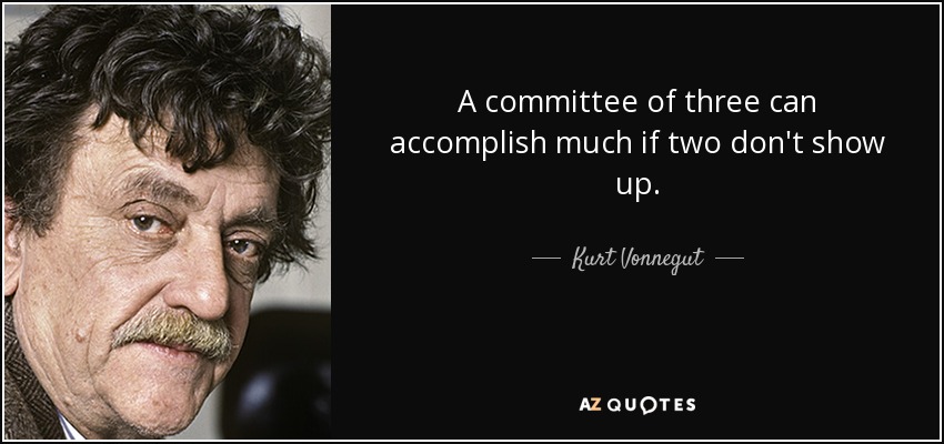 A committee of three can accomplish much if two don't show up. - Kurt Vonnegut