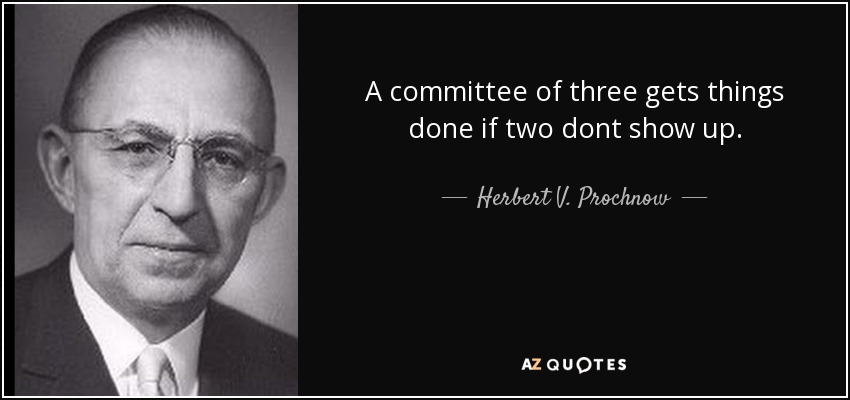 A committee of three gets things done if two dont show up. - Herbert V. Prochnow