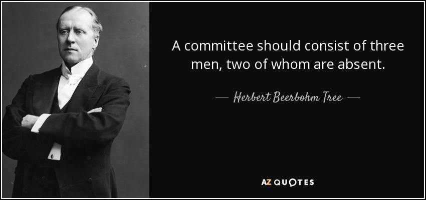 A committee should consist of three men, two of whom are absent. - Herbert Beerbohm Tree