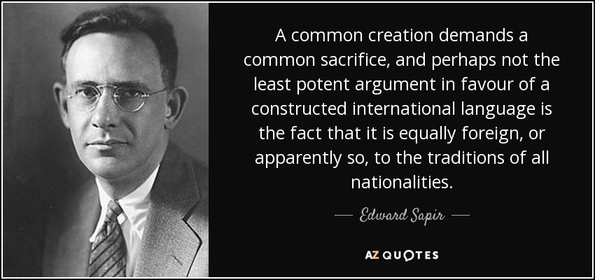 A common creation demands a common sacrifice, and perhaps not the least potent argument in favour of a constructed international language is the fact that it is equally foreign, or apparently so, to the traditions of all nationalities. - Edward Sapir