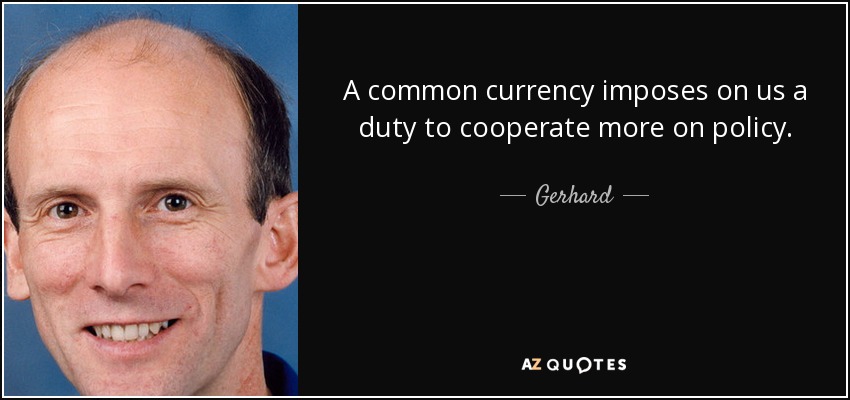 A common currency imposes on us a duty to cooperate more on policy. - Gerhard
