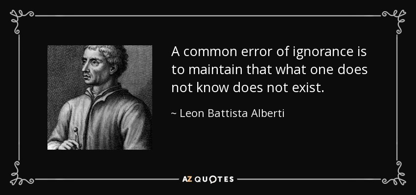 A common error of ignorance is to maintain that what one does not know does not exist. - Leon Battista Alberti
