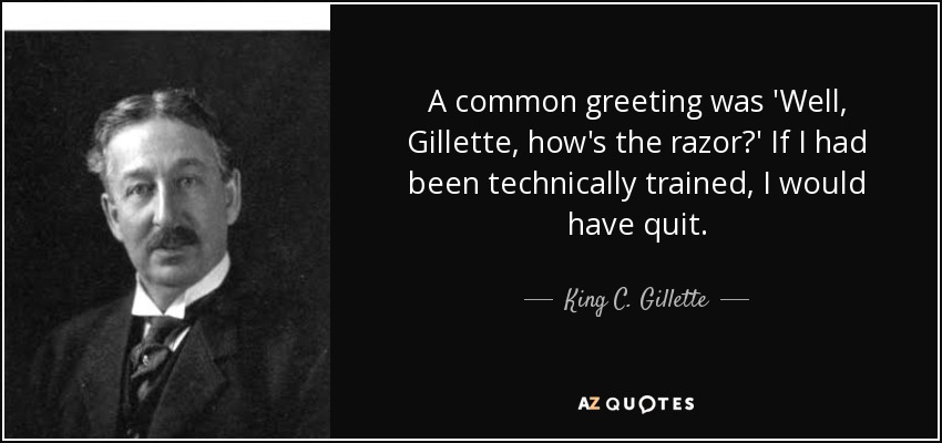 A common greeting was 'Well, Gillette, how's the razor?' If I had been technically trained, I would have quit. - King C. Gillette
