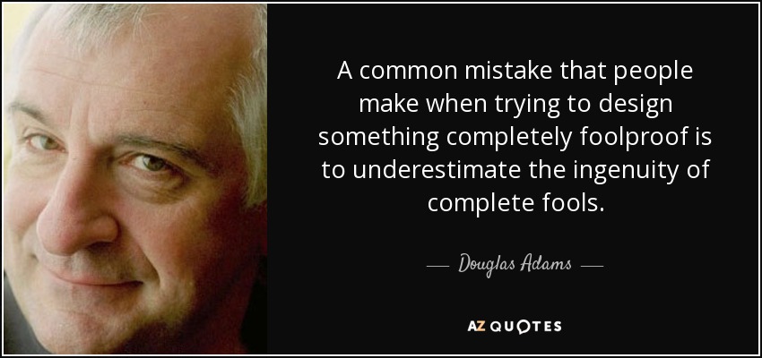 A common mistake that people make when trying to design something completely foolproof is to underestimate the ingenuity of complete fools. - Douglas Adams