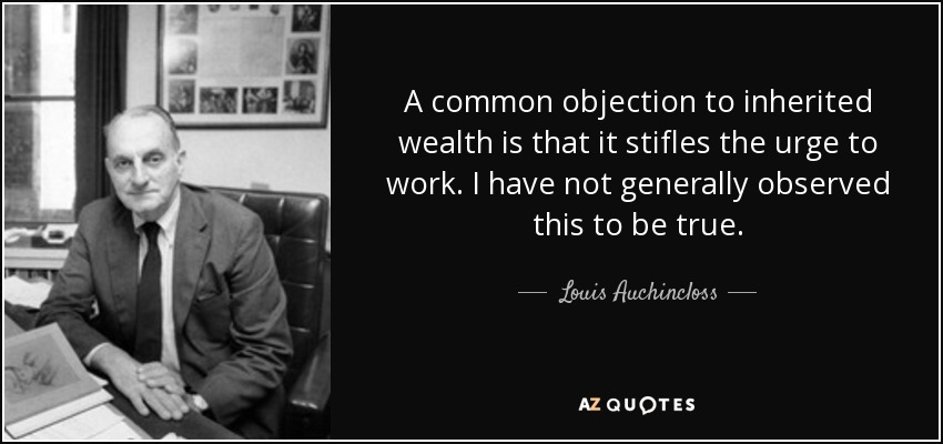 A common objection to inherited wealth is that it stifles the urge to work. I have not generally observed this to be true. - Louis Auchincloss