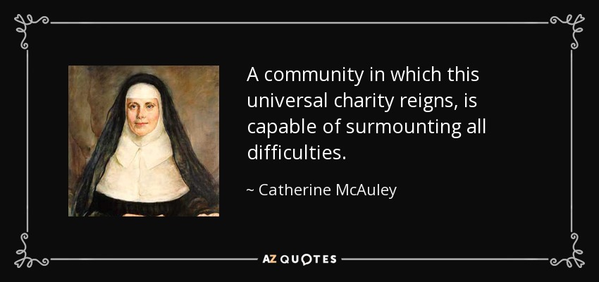 A community in which this universal charity reigns, is capable of surmounting all difficulties. - Catherine McAuley