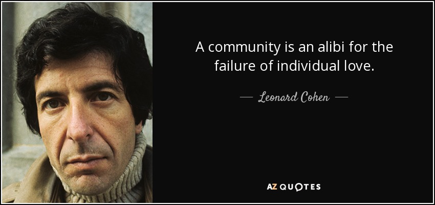 A community is an alibi for the failure of individual love. - Leonard Cohen