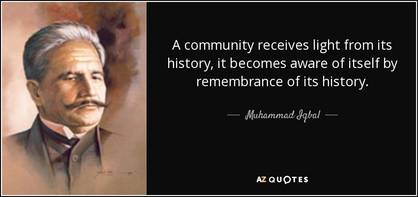 A community receives light from its history, it becomes aware of itself by remembrance of its history. - Muhammad Iqbal