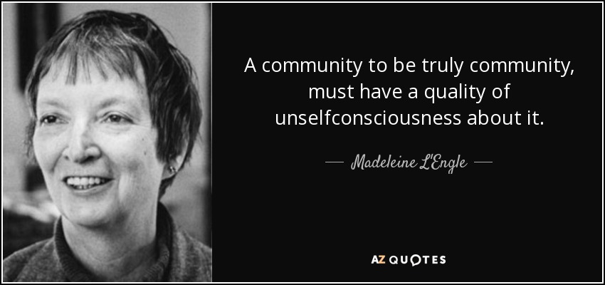 A community to be truly community, must have a quality of unselfconsciousness about it. - Madeleine L'Engle